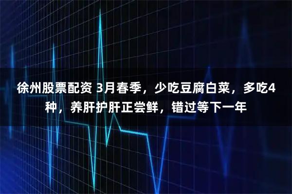 徐州股票配资 3月春季，少吃豆腐白菜，多吃4种，养肝护肝正尝鲜，错过等下一年