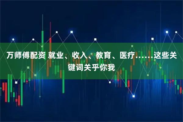 万师傅配资 就业、收入、教育、医疗……这些关键词关乎你我