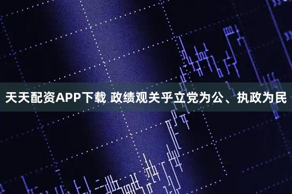 天天配资APP下载 政绩观关乎立党为公、执政为民