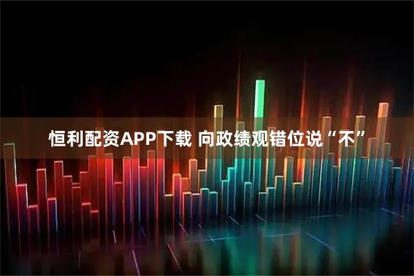 恒利配资APP下载 向政绩观错位说“不”