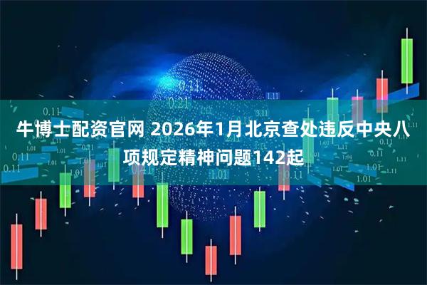 牛博士配资官网 2026年1月北京查处违反中央八项规定精神问题142起