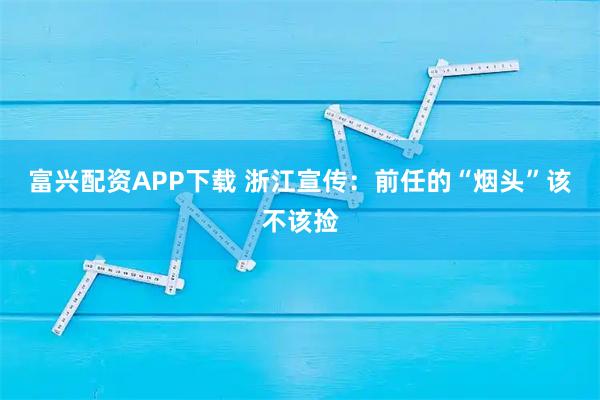 富兴配资APP下载 浙江宣传：前任的“烟头”该不该捡