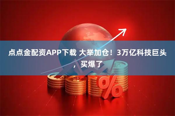 点点金配资APP下载 大举加仓！3万亿科技巨头，买爆了