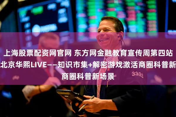 上海股票配资网官网 东方网金融教育宣传周第四站落地北京华熙LIVE——知识市集+解密游戏激活商圈科普新场景