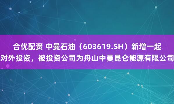 合优配资 中曼石油（603619.SH）新增一起对外投资，被投资公司为舟山中曼昆仑能源有限公司