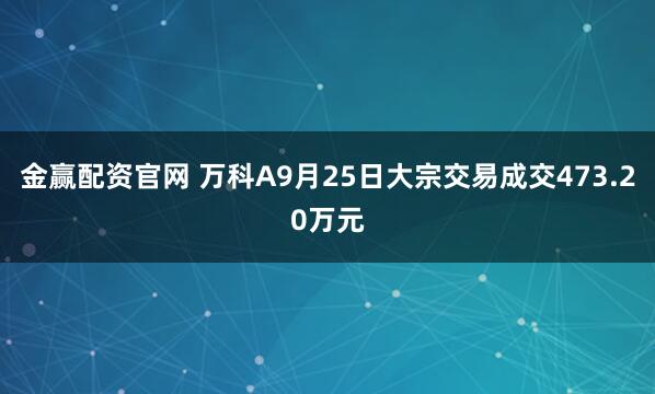 金赢配资官网 万科A9月25日大宗交易成交473.20万元