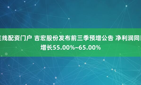 在线配资门户 吉宏股份发布前三季预增公告 净利润同比增长55.00%~65.00%