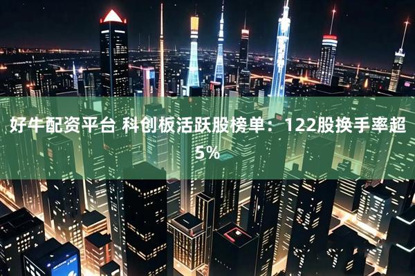 好牛配资平台 科创板活跃股榜单：122股换手率超5%