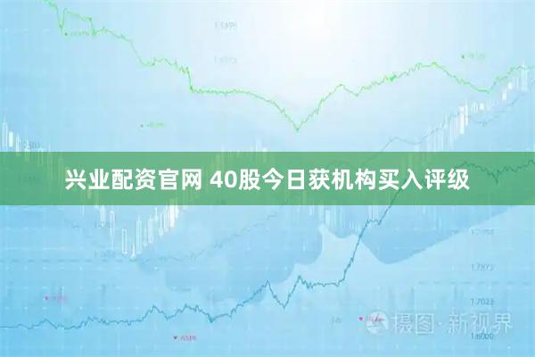 兴业配资官网 40股今日获机构买入评级