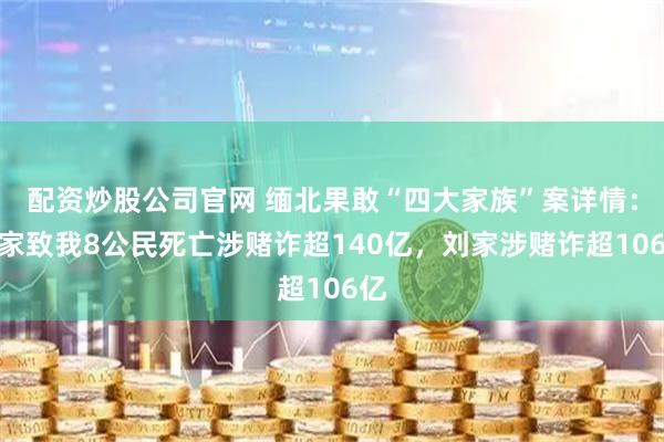 配资炒股公司官网 缅北果敢“四大家族”案详情：魏家致我8公民死亡涉赌诈超140亿，刘家涉赌诈超106亿