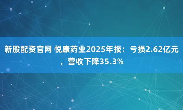 新股配资官网 悦康药业2025年报：亏损2.62亿元，营收下降35.3%