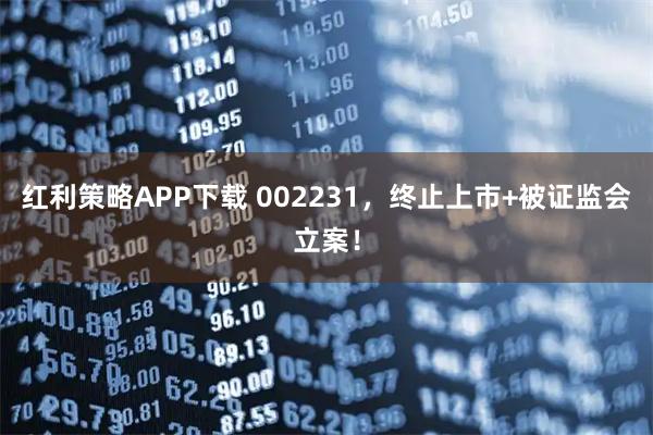 红利策略APP下载 002231，终止上市+被证监会立案！