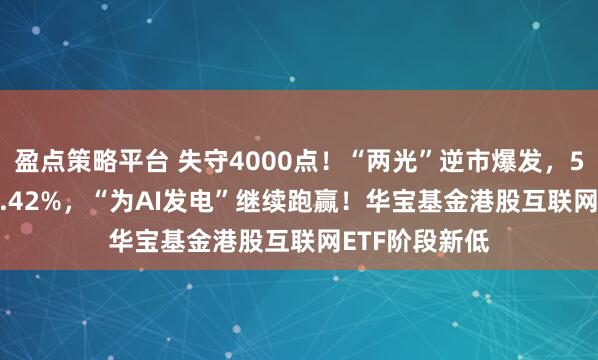 盈点策略平台 失守4000点！“两光”逆市爆发，588330摸高3.42%，“为AI发电”继续跑赢！华宝基金港股互联网ETF阶段新低