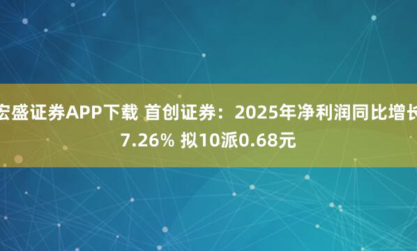 宏盛证券APP下载 首创证券：2025年净利润同比增长7.26% 拟10派0.68元