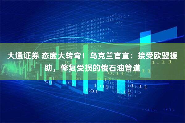 大通证券 态度大转弯！乌克兰官宣：接受欧盟援助，修复受损的俄石油管道