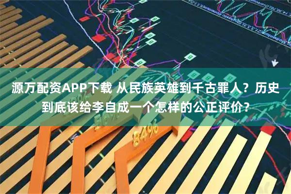 源万配资APP下载 从民族英雄到千古罪人？历史到底该给李自成一个怎样的公正评价？