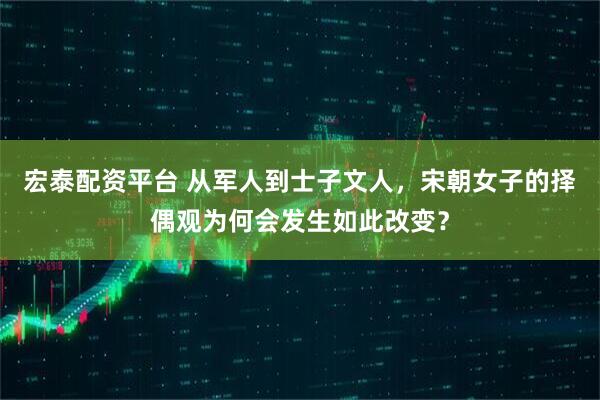 宏泰配资平台 从军人到士子文人，宋朝女子的择偶观为何会发生如此改变？