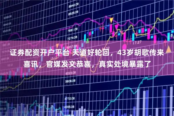 证券配资开户平台 天道好轮回，43岁胡歌传来喜讯，官媒发文恭喜，真实处境暴露了