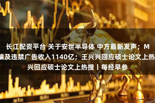 长江配资平台 关于安世半导体 中方最新发声；Meta被曝靠诈骗及违禁广告收入1140亿；王兴兴回应硕士论文上热搜丨每经早参