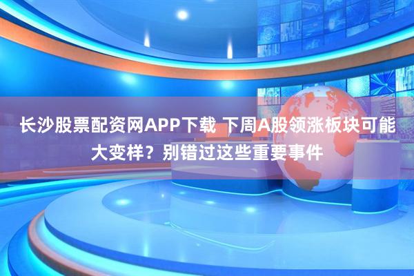 长沙股票配资网APP下载 下周A股领涨板块可能大变样？别错过这些重要事件