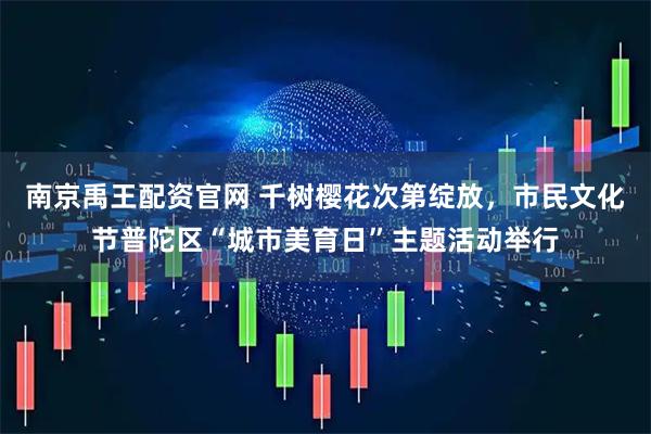 南京禹王配资官网 千树樱花次第绽放，市民文化节普陀区“城市美育日”主题活动举行