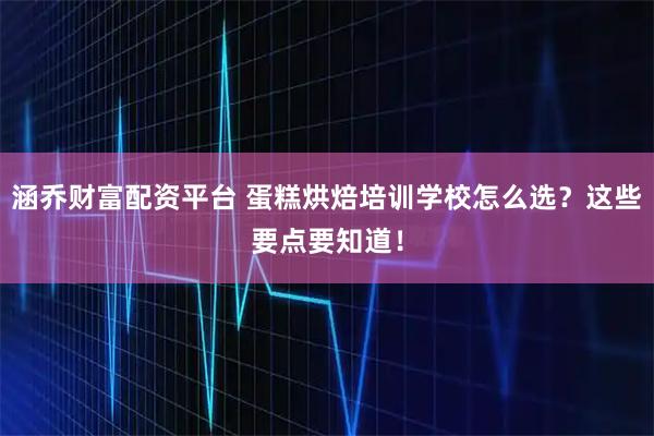 涵乔财富配资平台 蛋糕烘焙培训学校怎么选？这些要点要知道！