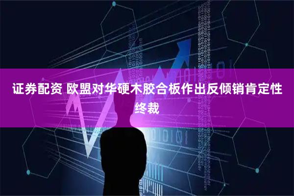 证券配资 欧盟对华硬木胶合板作出反倾销肯定性终裁