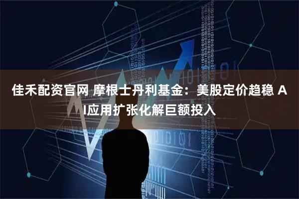 佳禾配资官网 摩根士丹利基金：美股定价趋稳 AI应用扩张化解巨额投入