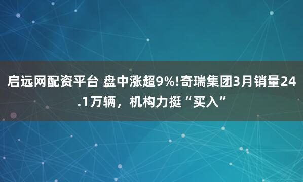 启远网配资平台 盘中涨超9%!奇瑞集团3月销量24.1万辆，机构力挺“买入”