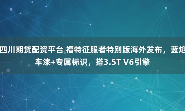 四川期货配资平台 福特征服者特别版海外发布，蓝焰车漆+专属标识，搭3.5T V6引擎