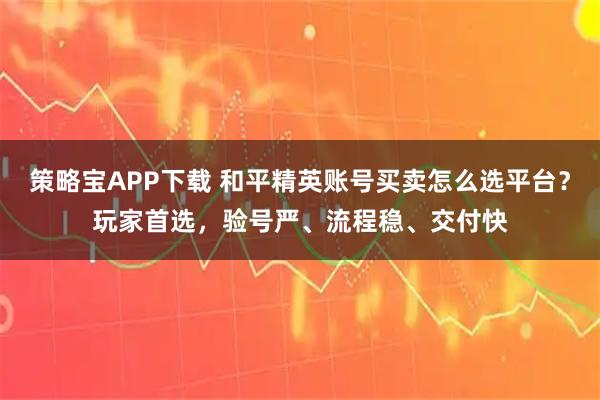 策略宝APP下载 和平精英账号买卖怎么选平台？玩家首选，验号严、流程稳、交付快