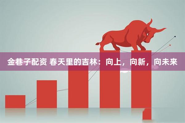 金巷子配资 春天里的吉林：向上，向新，向未来