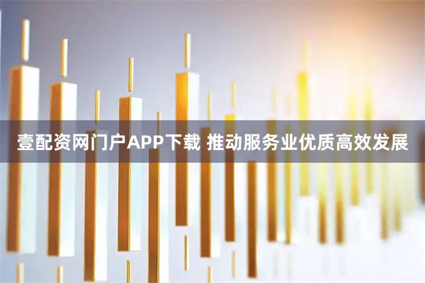 壹配资网门户APP下载 推动服务业优质高效发展