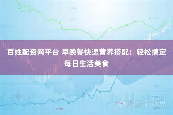 百姓配资网平台 早晚餐快速营养搭配:轻松搞定每日生活美食
