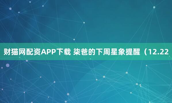 财猫网配资APP下载 柒爸的下周星象提醒（12.22