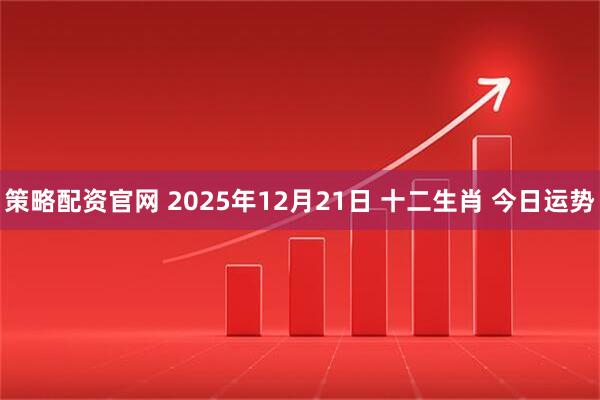 策略配资官网 2025年12月21日 十二生肖 今日运势
