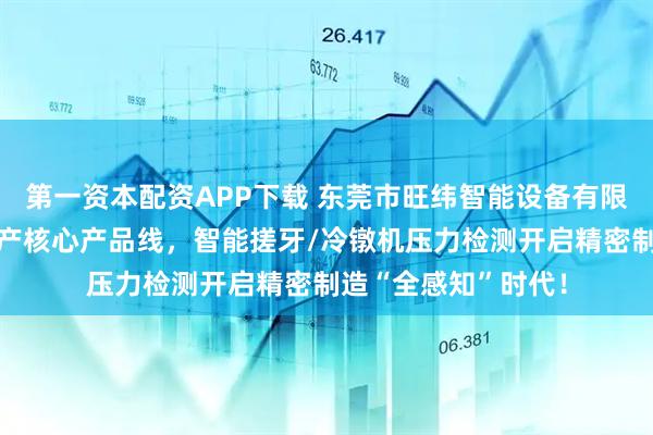 第一资本配资APP下载 东莞市旺纬智能设备有限公司发布紧固件生产核心产品线,智能搓牙/冷镦机压力检测开启精密制造“全感知”时代!