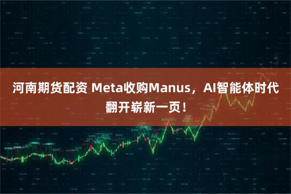 河南期货配资 Meta收购Manus,AI智能体时代翻开崭新一页!