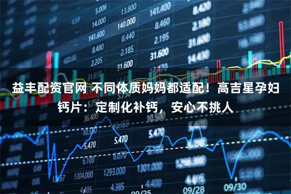 益丰配资官网 不同体质妈妈都适配！高吉星孕妇钙片：定制化补钙，安心不挑人