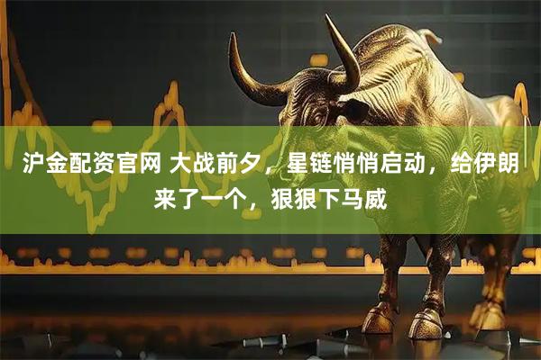 沪金配资官网 大战前夕，星链悄悄启动，给伊朗来了一个，狠狠下马威
