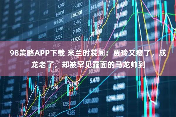 98策略APP下载 米兰时装周：贾玲又瘦了，成龙老了，却被罕见露面的马龙帅到