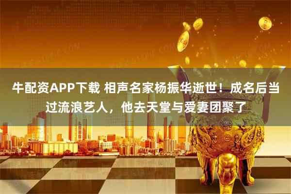 牛配资APP下载 相声名家杨振华逝世！成名后当过流浪艺人，他去天堂与爱妻团聚了