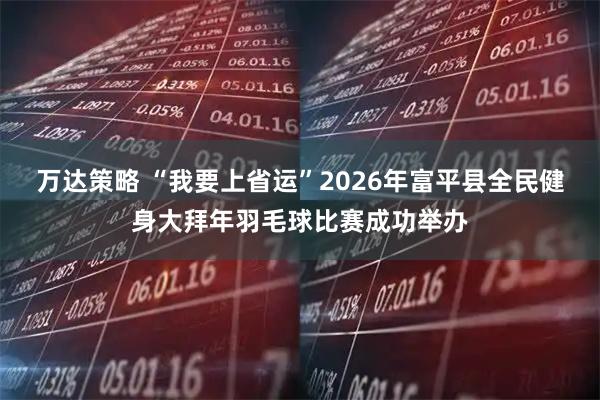 万达策略 “我要上省运”2026年富平县全民健身大拜年羽毛球比赛成功举办