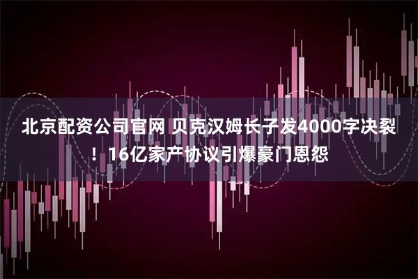 北京配资公司官网 贝克汉姆长子发4000字决裂！16亿家产协议引爆豪门恩怨