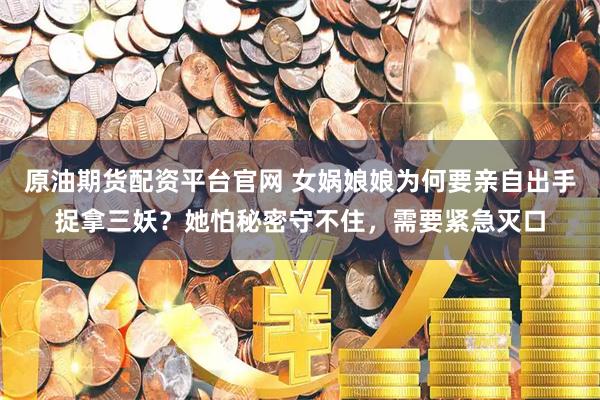 原油期货配资平台官网 女娲娘娘为何要亲自出手捉拿三妖？她怕秘密守不住，需要紧急灭口