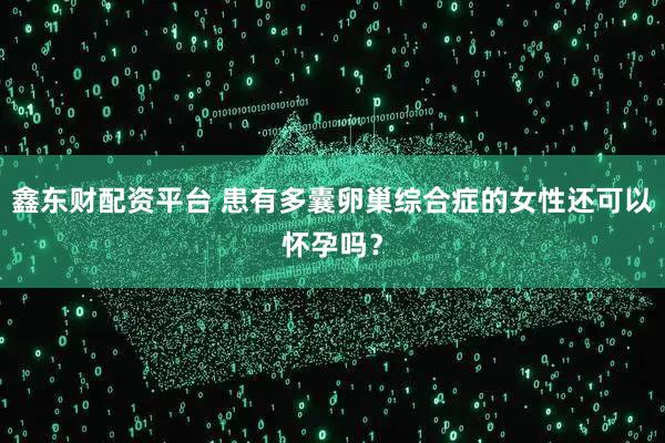 鑫东财配资平台 患有多囊卵巢综合症的女性还可以怀孕吗？