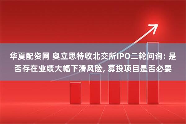华夏配资网 奥立思特收北交所IPO二轮问询: 是否存在业绩大幅下滑风险, 募投项目是否必要