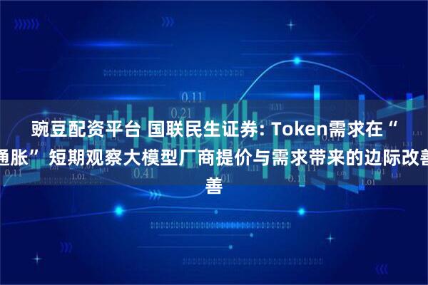 豌豆配资平台 国联民生证券: Token需求在“通胀” 短期观察大模型厂商提价与需求带来的边际改善