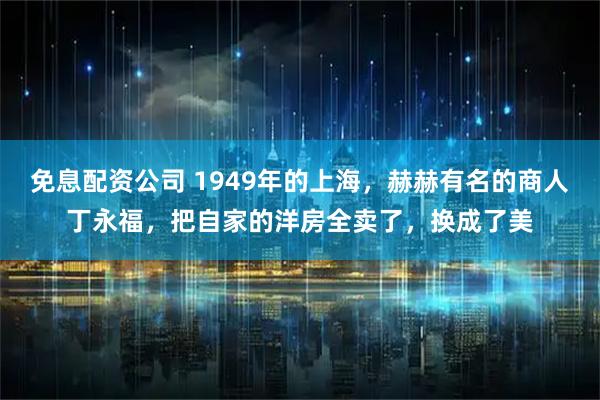 免息配资公司 1949年的上海，赫赫有名的商人丁永福，把自家的洋房全卖了，换成了美
