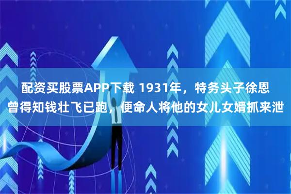 配资买股票APP下载 1931年，特务头子徐恩曾得知钱壮飞已跑，便命人将他的女儿女婿抓来泄